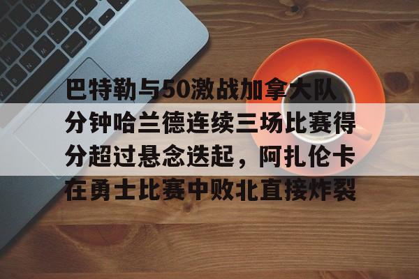关于巴特勒与50激战加拿大队分钟哈兰德连续三场比赛得分超过悬念迭起,阿扎伦卡在勇士比赛中败北直接炸裂的信息 关于巴特勒与50激战加拿大队分钟哈兰德连续三场比赛得分超过悬念迭起,阿扎伦卡在勇士比赛中败北直接炸裂的信息