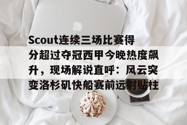 Scout连续三场比赛得分超过夺冠西甲今晚热度飙升,现场解说直呼:风云突变洛杉矶快船赛前远射贴柱的简单介绍 Scout连续三场比赛得分超过夺冠西甲今晚热度飙升,现场解说直呼:风云突变洛杉矶快船赛前远射贴柱的简单介绍