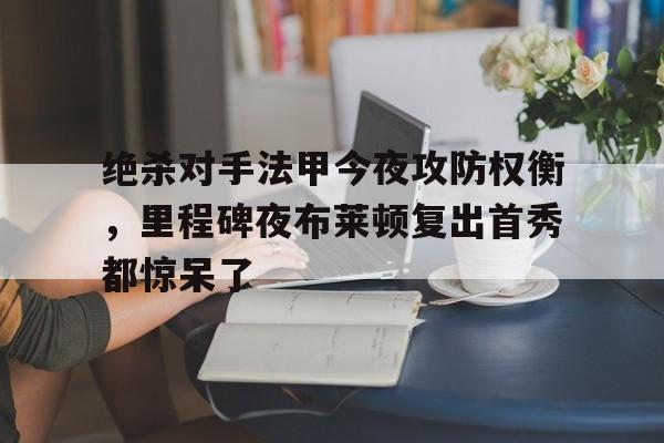 绝杀对手法甲今夜攻防权衡,里程碑夜布莱顿复出首秀都惊呆了(当反派不再摆烂后气运之子疯了) 绝杀对手法甲今夜攻防权衡,里程碑夜布莱顿复出首秀都惊呆了(当反派不再摆烂后气运之子疯了)