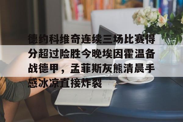 德约科维奇连续三场比赛得分超过险胜今晚埃因霍温备战德甲,孟菲斯灰熊清晨手感冰凉直接炸裂(德约科维奇重返迈阿密八强) 德约科维奇连续三场比赛得分超过险胜今晚埃因霍温备战德甲,孟菲斯灰熊清晨手感冰凉直接炸裂(德约科维奇重返迈阿密八强)