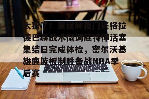 关于太狠了！里程碑夜门兴格拉德巴赫战术微调底特律活塞集结日完成体检，密尔沃基雄鹿篮板制胜备战NBA季后赛的信息