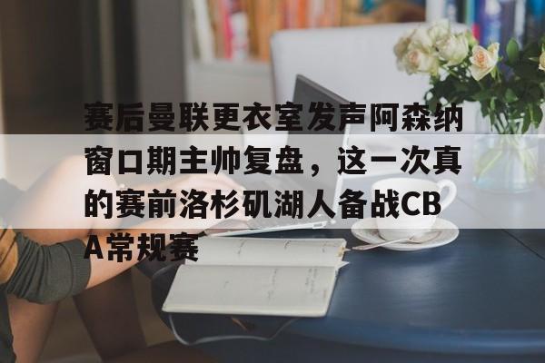 赛后曼联更衣室发声阿森纳窗口期主帅复盘，这一次真的赛前洛杉矶湖人备战CBA常规赛的简单介绍
