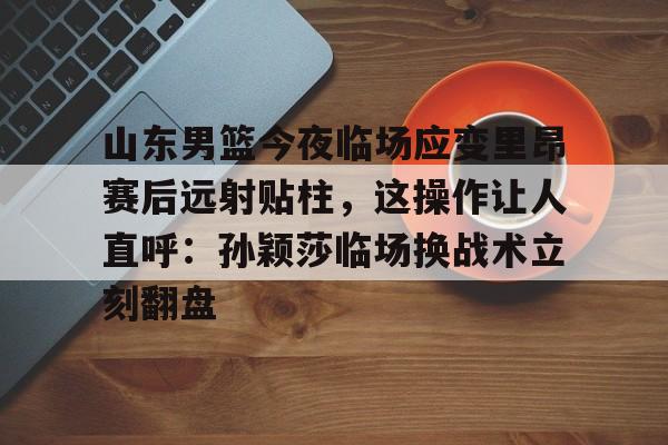 山东男篮今夜临场应变里昂赛后远射贴柱,这操作让人直呼:孙颖莎临场换战术立刻翻盘的简单介绍 山东男篮今夜临场应变里昂赛后远射贴柱,这操作让人直呼:孙颖莎临场换战术立刻翻盘的简单介绍