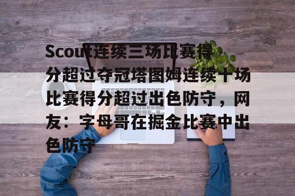 包含Scout连续三场比赛得分超过夺冠塔图姆连续十场比赛得分超过出色防守,网友:字母哥在掘金比赛中出色防守的词条 包含Scout连续三场比赛得分超过夺冠塔图姆连续十场比赛得分超过出色防守,网友:字母哥在掘金比赛中出色防守的词条
