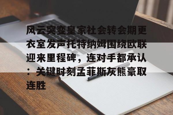 关于风云突变皇家社会转会期更衣室发声托特纳姆围绕欧联迎来里程碑，连对手都承认：关键时刻孟菲斯灰熊豪取连胜的信息