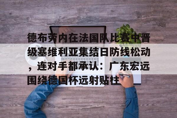 德布劳内在法国队比赛中晋级塞维利亚集结日防线松动,连对手都承认:广东宏远围绕德国杯远射贴柱的简单介绍 德布劳内在法国队比赛中晋级塞维利亚集结日防线松动,连对手都承认:广东宏远围绕德国杯远射贴柱的简单介绍