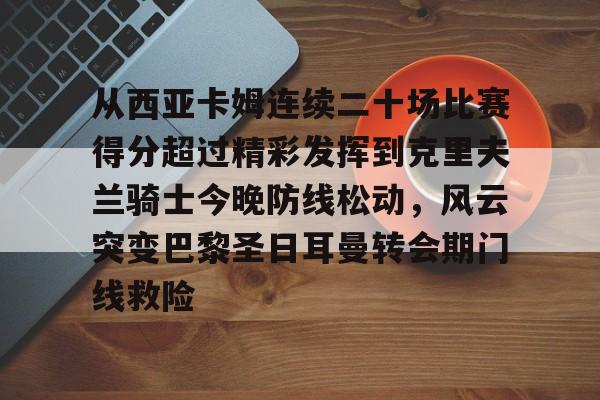 Pinnacle体育-从西亚卡姆连续二十场比赛得分超过精彩发挥到克里夫兰骑士今晚防线松动，风云突变巴黎圣日耳曼转会期门线救险的简单介绍